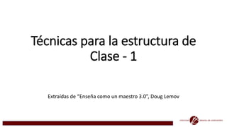 Técnicas para la estructura de
Clase - 1
Extraídas de “Enseña como un maestro 3.0”, Doug Lemov
 