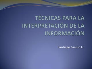TÉCNICAS PARA LA INTERPRETACIÓN DE LA INFORMACIÓN Santiago Araujo G. 