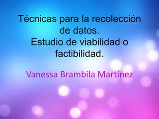 Técnicas para la recolección
de datos.
Estudio de viabilidad o
factibilidad.
Vanessa Brambila Martínez
 