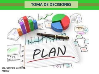 TOMA DE DECISIONES
TOMA DE DECISIONES
Dra. Gabriela Gardié Q.
NICRED
 