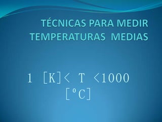 TÉCNICAS PARA MEDIR TEMPERATURAS  MEDIAS 1 [K]< T <1000 [ºC] 