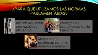 ¿PARA QUE UTILIZAMOS LAS NORMAS
PARLAMENTARIAS?
Transar Acuerdos
con rapidez y
eficiencia
Proteger los
derechos de cada
Persona
Mantener un
espíritu de armonía
entre los miembros
 