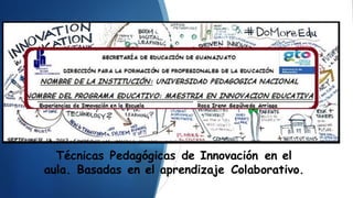 Técnicas Pedagógicas de Innovación en el
aula. Basadas en el aprendizaje Colaborativo.
 