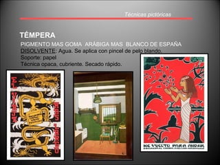 Técnicas pictóricas TÉMPERA PIGMENTO MAS GOMA  ARÁBIGA MAS  BLANCO DE ESPAÑA DISOLVENTE : Agua. Se aplica con pincel de pelo blando. Soporte: papel Técnica opaca, cubriente. Secado rápido. 