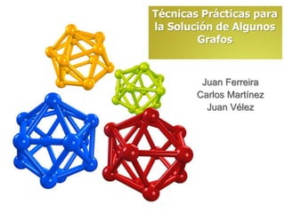 Técnicas Prácticas para
la Solución de Algunos
Grafos
Juan Ferreira
Carlos Martínez
Juan Vélez
 