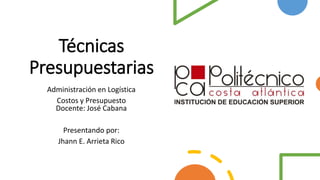 Técnicas
Presupuestarias
Administración en Logística
Costos y Presupuesto
Docente: José Cabana
Presentando por:
Jhann E. Arrieta Rico
 