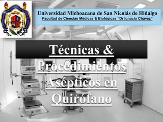 Técnicas &
Procedimientos
Asépticos en
Quirófano
Universidad Michoacana de San Nicolás de Hidalgo
Facultad de Ciencias Médicas & Biológicas ‘‘Dr Ignacio Chávez’’
 
