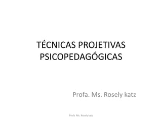 TÉCNICAS PROJETIVAS
PSICOPEDAGÓGICAS
Profa. Ms. Rosely katz
Profa. Ms. Rosely katz
 