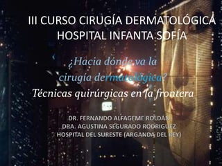 III CURSO CIRUGÍA DERMATOLÓGICA HOSPITAL INFANTA SOFÍA ¿Hacia dónde va la  cirugía dermatológica? Técnicas quirúrgicas en la frontera DR. FERNANDO ALFAGEME ROLDÁNDRA. AGUSTINA SEGURADO RODRIGUEZHOSPITAL DEL SURESTE (ARGANDA DEL REY) 
