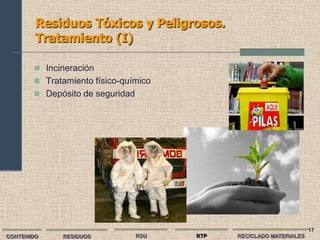 Residuos Tóxicos y Peligrosos.
        Tratamiento (I)

        Incineración
        Tratamiento físico-químico
        Depósito de seguridad




                                                                    17
CONTENIDO    RESIDUOS            RSU   RTP   RECICLADO MATERIALES
 