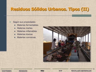 Residuos Sólidos Urbanos. Tipos (II)

           Según sus propiedades
              Materias fermentables
              Materias inertes
              Materias inflamables
              Materias tóxicas
              Materias corrosivas




                                                                          5
CONTENIDO        RESIDUOS              RSU   RTP   RECICLADO MATERIALES
 