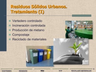 Residuos Sólidos Urbanos.
        Tratamiento (I)

       Vertedero controlado
       Incineración controlada
       Producción de metano
       Compostaje
       Reciclado de materiales




                                                               6
CONTENIDO   RESIDUOS       RSU    RTP   RECICLADO MATERIALES
 