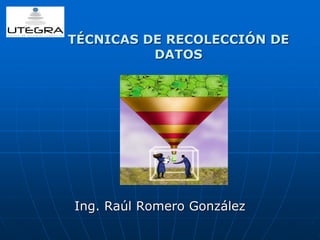 TÉCNICAS DE RECOLECCIÓN DE 
DATOS 
Ing. Raúl Romero González 
 