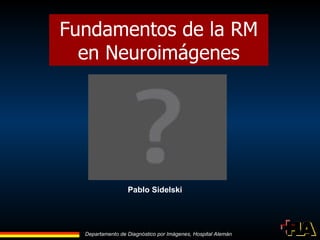 Departamento de Diagnóstico por Imágenes, Hospital Alemán
Fundamentos de la RM
en Neuroimágenes
Pablo Sidelski
 