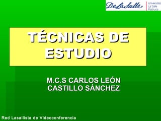 Red Lasallista de Videoconferencia
TÉCNICAS DETÉCNICAS DE
ESTUDIOESTUDIO
M.C.S CARLOS LEÓNM.C.S CARLOS LEÓN
CASTILLO SÁNCHEZCASTILLO SÁNCHEZ
 