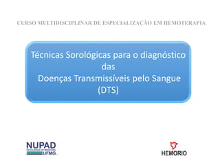 CURSO MULTIDISCIPLINAR DE ESPECIALIZAÇÃO EM HEMOTERAPIA
Técnicas Sorológicas para o diagnóstico
das
Doenças Transmissíveis pelo Sangue
(DTS)
 