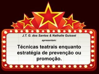J.T. G. dos Santos & Nathalie Guisset
apresentam:
Técnicas teatrais enquanto
estratégia de prevenção ou
promoção.
 