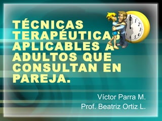 TÉCNICAS
TERAPÉUTICAS
APLICABLES A
ADULTOS QUE
CONSULTAN EN
PAREJA.
Víctor Parra M.
Prof. Beatriz Ortiz L.
 