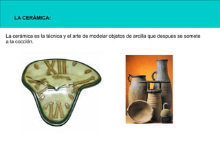 LA CERÁMICA:


La cerámica es la técnica y el arte de modelar objetos de arcilla que despues se somete
a la cocción.
 