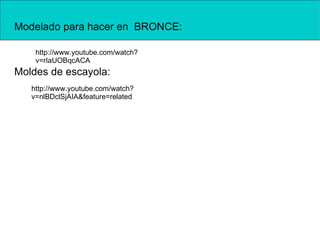 Modelado para hacer en BRONCE:

    http://www.youtube.com/watch?
    v=rIaUOBqcACA
Moldes de escayola:
   http://www.youtube.com/watch?
   v=nlBDclSjAIA&feature=related
 