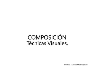 Técnicas Visuales.
COMPOSICIÓN
Práctica 3.Leticia Martínez Ruiz
 