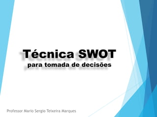 Técnica SWOT
para tomada de decisões
Professor Mario Sergio Teixeira Marques
 