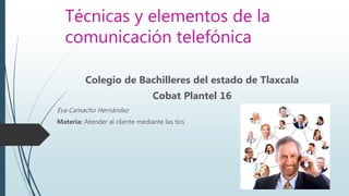 Técnicas y elementos de la
comunicación telefónica
Colegio de Bachilleres del estado de Tlaxcala
Cobat Plantel 16
Eva Camacho Hernández
Materia: Atender al cliente mediante las tics
 