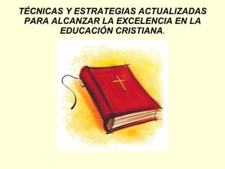 TÉCNICAS Y ESTRATEGIAS ACTUALIZADAS PARA ALCANZAR LA EXCELENCIA EN LA EDUCACIÓN CRISTIANA . 