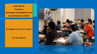 Andragogía y educación superior
Por: Bani Oliveros
Actividad 16
Técnicas y
estrategias andragógicas para
el aprendizaje de adultos
 