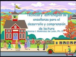 Técnicas y  estrategias de enseñanza para el desarrollo y comprensión de lectura Norma I. Meléndez de León, Ph. D. 
