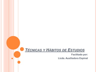 TÉCNICAS Y HÁBITOS DE ESTUDIOS 
Facilitado por: 
Licda. Auxiliadora Espinal 
 
