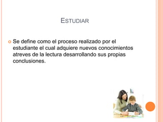 ESTUDIAR 
 Se define como el proceso realizado por el 
estudiante el cual adquiere nuevos conocimientos 
atreves de la lectura desarrollando sus propias 
conclusiones. 
 