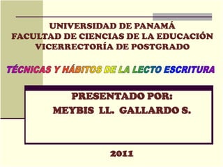 UNIVERSIDAD DE PANAMÁFACULTAD DE CIENCIAS DE LA EDUCACIÓNVICERRECTORÍA DE POSTGRADO TÉCNICAS Y HÁBITOS DE LA LECTO ESCRITURA PRESENTADO POR: MEYBIS  LL.  GALLARDO S. 2011 2009 