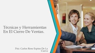 Técnicas y Herramientas
En El Cierre De Ventas.
Psic: Carlos Rene Espino De La
Cueva
 