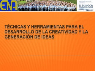 TÉCNICAS Y HERRAMIENTAS PARA EL
DESARROLLO DE LA CREATIVIDAD Y LA
GENERACIÓN DE IDEAS
 