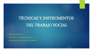 TÉCNICAS Y INSTRUMENTOS
DEL TRABAJO SOCIAL
JOHANA OROZCO
SEGUNDO DE TRABAJO SOCIAL
UNIVERSIDAD TÉCNICA DE AMBATO
 