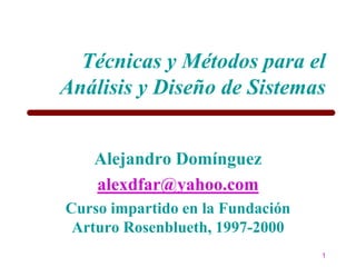 Técnicas y Métodos para el
Análisis y Diseño de Sistemas


   Alejandro Domínguez
   alexdfar@yahoo.com
Curso impartido en la Fundación
 Arturo Rosenblueth, 1997-2000
                                  1
 