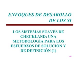 ENFOQUES DE DESAROLLO
              DE LOS SI

 LOS SISTEMAS SUAVES DE
    CHECKLAND: UNA
 METODOLOGÍA PARA LOS
ESFUERZOS DE SOLUCIÓN Y
    DE DEFINICIÓN (1)
                          140
 