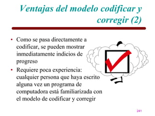 Ventajas del modelo codificar y
                      corregir (2)
• Como se pasa directamente a
  codificar, se pueden mostrar
  inmediatamente indicios de
  progreso
• Requiere poca experiencia:
  cualquier persona que haya escrito
  alguna vez un programa de
  computadora está familiarizada con
  el modelo de codificar y corregir
                                       241
 