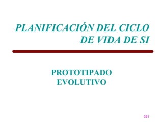 PLANIFICACIÓN DEL CICLO
           DE VIDA DE SI


      PROTOTIPADO
       EVOLUTIVO



                       261
 