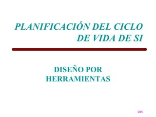 PLANIFICACIÓN DEL CICLO
           DE VIDA DE SI


      DISEÑO POR
     HERRAMIENTAS



                       285
 