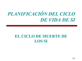 PLANIFICACIÓN DEL CICLO
           DE VIDA DE SI


  EL CICLO DE MUERTE DE
          LOS SI



                          302
 