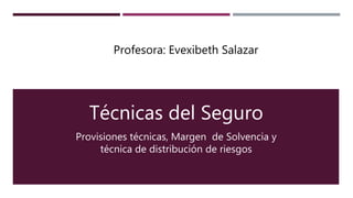 Técnicas del Seguro
Provisiones técnicas, Margen de Solvencia y
técnica de distribución de riesgos
Profesora: Evexibeth Salazar
 