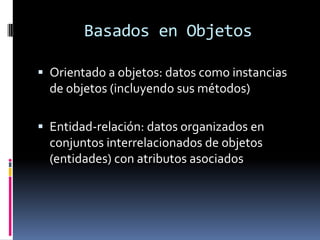 Basados en Objetos
 Orientado a objetos: datos como instancias
de objetos (incluyendo sus métodos)
 Entidad-relación: datos organizados en
conjuntos interrelacionados de objetos
(entidades) con atributos asociados
 