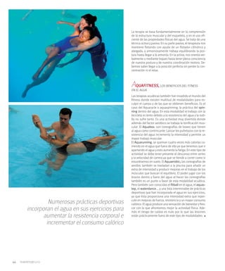 La terapia se basa fundamentalmente en la comprensión
                                                 de la estructura muscular y del esqueleto, y en el uso efi-
                                                 ciente de las propiedades físicas del agua. Se trata de una
                                                 técnica activa y pasiva. En su parte pasiva, el terapeuta nos
                                                 mantiene flotando con ayuda de un flotador cilíndrico y
                                                 alargado, y armoniosamente trabaja equilibrando la pos-
                                                 tura hasta llegar a la armonía. En la activa, nos orienta ver-
                                                 balmente o mediante toques hasta tener plena consciencia
                                                 de nuestra postura y de nuestra coordinación motora. De-
                                                 bemos saber llegar a la posición perfecta sin perder la con-
                                                 centración ni el relax.



                                                 AQUAFITNESS,
                                                 EN EL AGUA
                                                                         LOS BENEFICIOS DEL FITNESS


                                                 Las terapias acuáticas también han invadido el mundo del
                                                 fitness donde existen multitud de modalidades para es-
                                                 culpir el cuerpo y de las que se obtienen beneficios. Es el
                                                 caso del Aquacycle o aquaspinning; la práctica del spin-
                                                 ning dentro del agua. En esta modalidad el trabajo con la
                                                 bicicleta es lento debido a la resistencia del agua y la rodi-
                                                 lla no sufre tanto. Es una actividad muy divertida donde
                                                 además del factor aeróbico se trabaja la tonificación mus-
                                                 cular. El Aquabox; son coreografías de boxeo que tienen
                                                 al agua como contrincante. Lanzar los puñetazos con la re-
                                                 sistencia del agua incrementa la intensidad y permite un
                                                 mayor trabajo muscular.
                                                 El Aquarunning; se queman cuatro veces más calorías co-
                                                 rriendo en el agua que fuera de ella ya que tenemos que ir
                                                 apartando el agua y esto aumenta la fatiga. En este tipo de
                                                 actividad se debe tener presente el descanso entre series
                                                 y la velocidad de carrera ya que se tiende a correr como si
                                                 estuviésemos en suelo. El Aquaerobic; las coreografías de
                                                 aeróbic también se trasladan a la piscina para añadir un
                                                 extra de intensidad y producir mejoras en el trabajo de los
                                                 músculos que buscan el equilibrio. El poder jugar con los
                                                 brazos dentro y fuera del agua al hacer las coreografías
                                                 también es un punto a favor de esta modalidad acuática.
                                                 Pero también son conocidas el fitball en el agua, el aquas-
                                                 tep, el waterdance…, y una lista interminable de prácticas
                                                 deportivas que han incorporado el agua en sus ejercicios,
                                                 ya que ésta proporciona una intensidad extra que reper-
                                                 cute en mejoras de fuerza, resistencia y un mayor consumo
              Numerosas prácticas deportivas     calórico. El agua produce una sensación de bienestar y fres-
     incorporan el agua en sus ejercicios para   cor con la que afrontamos mejor la actividad física. Ade-
                                                 más el riesgo de caídas es nulo por lo que las lesiones
           aumentar la resistencia corporal e    están prácticamente fuera de este tipo de modalidades.

             incrementar el consumo calórico




44
 