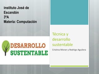 Técnica y
desarrollo
sustentable
Cristina Moran y Rodrigo Aguilera
Instituto José de
Escandón
3ºA
Materia: Computación
 