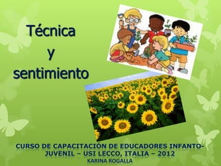 Técnica
y
sentimiento
CURSO DE CAPACITACIÓN DE EDUCADORES INFANTO-
JUVENIL – USI LECCO, ITALIA – 2012
KARINA ROGALLA
 