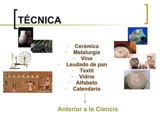 TÉCNICA Cerámica Metalurgia Vino Leudado de pan Textil Vidrio Alfabeto Calendario Anterior a la Ciencia 