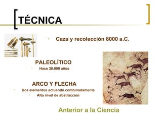 TÉCNICA Caza y recolección 8000 a.C. Anterior a la Ciencia PALEOLÍTICO Hace 30.000 años ARCO Y FLECHA Dos elementos actuando combinadamente Alto nivel de abstracción 