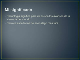 • Tecnologia significa para mi es son los avanses de la
  cinencia del mundo
• Tecnica es la forma de aser alago mas facil
 